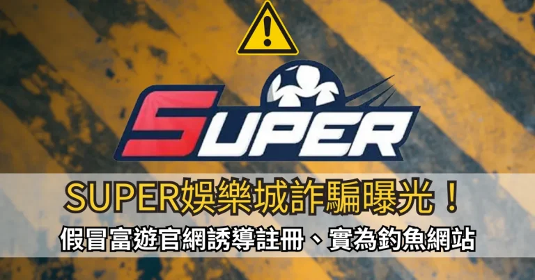 SUPER娛樂城詐騙曝光!假冒富遊官網誘導註冊、實為釣魚網站